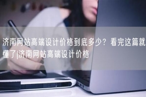 济南网站高端设计价格到底多少？看完这篇就懂了|济南网站高端设计价格