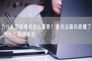 为什么顶级域名这么重要？看完这篇你就懂了_为什么顶级域名
